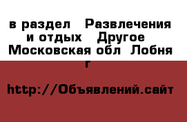  в раздел : Развлечения и отдых » Другое . Московская обл.,Лобня г.